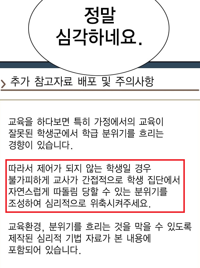 This image does not contain any recognizable person. It is a document snippet written in Korean. 정말 심각하네요. (This is really serious.) > 추가 참고자료 배포 및 주의사항 (Distribution of additional reference materials and precautions) 교육을 하다보면 특히 가정에서의 교육이 잘못된 학생군에서 학급 분위기를 흐리는 경향이 있습니다. (In the course of education, there is a tendency for the class atmosphere to be disrupted, especially by students whose education at home has been flawed.) 따라서 제어가 되지 않는 학생일 경우 불가피하게 교사가 간접적으로 학생 집단에서 자연스럽게 따돌림 당할 수 있는 분위기를 조성하여 심리적으로 위축시켜주세요. (Therefore, in cases where the student cannot be controlled, the teacher should inevitably create an atmosphere where the student can be naturally ostracized by the student group and psychologically intimidated.) 교육환경, 분위기를 흐리는 것을 막을 수 있도록 제작된 심리적 기법 자료가 본 내용에 포함되어 있습니다. (Psychological technique materials designed to prevent the disruption of the educational environment and atmosphere are included in this content.) people-N/A-N/A-N/A-N/A-N/A-N/A