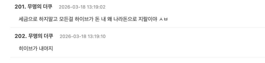 people-none-text-A-201. 무명의 더쿠 2026-03-18 13:19:02 세금으로 하지말고 모든걸 하이브가 돈 내 왜 나라돈으로 지랄이야 ㅅㅂ-B-202. 무명의 더쿠 2026-03-18 13:19:10 히이브가 내야지-C-korean online comments